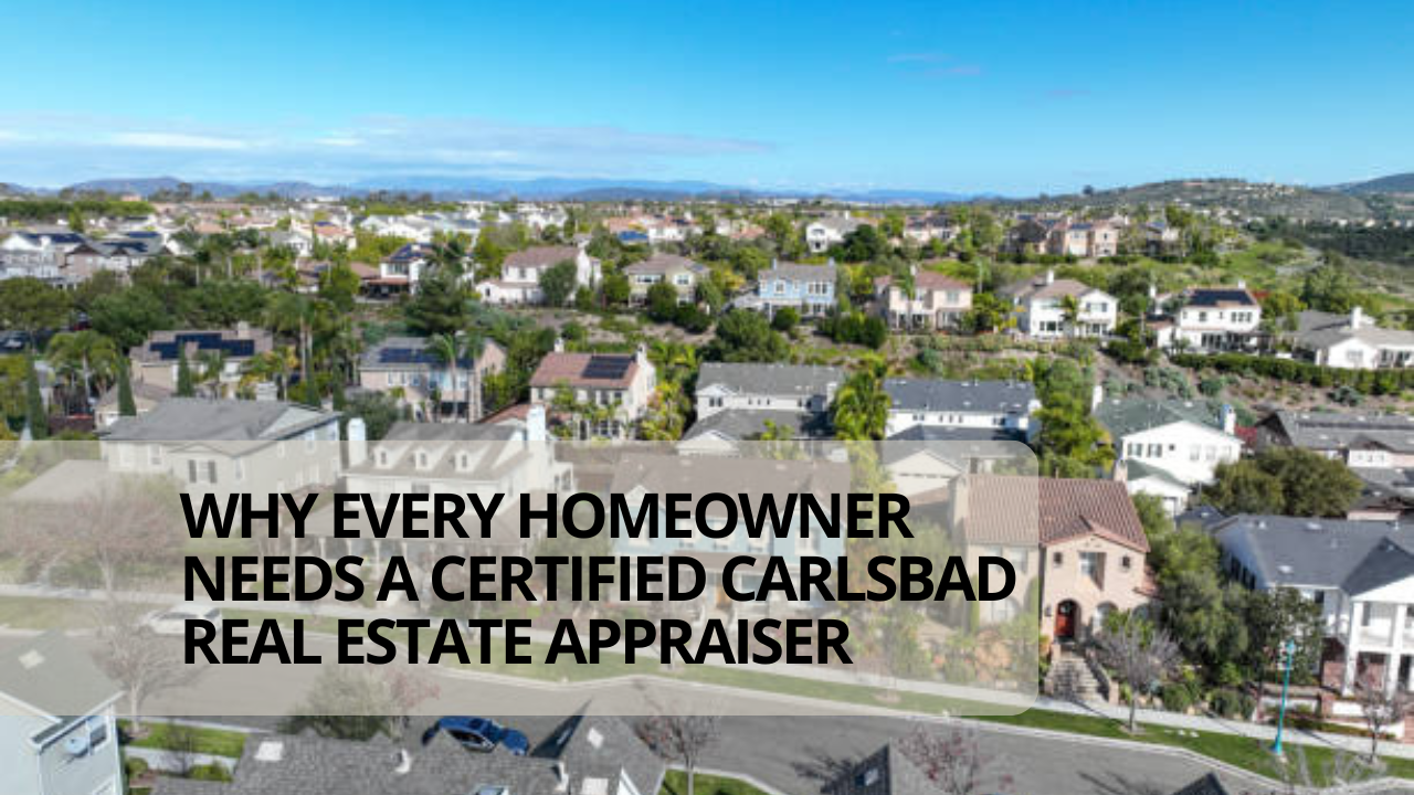 Why Every Homeowner Needs a Certified Carlsbad Real Estate Appraiser